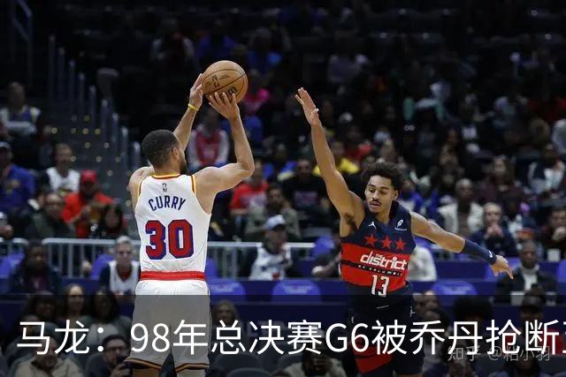 马龙：98年总决赛G6被乔丹抢断至今难忘 他总能完成球队需要的事